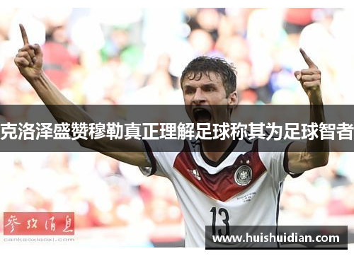 克洛泽盛赞穆勒真正理解足球称其为足球智者 克洛泽盛赞穆勒真正理解足球称其为足球智者