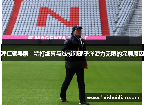 拜仁领导层:精打细算与选拔刘邵子洋潜力无限的深层原因 拜仁领导层:精打细算与选拔刘邵子洋潜力无限的深层原因