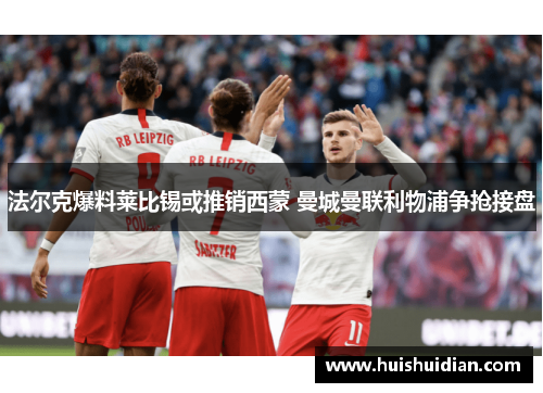 法尔克爆料莱比锡或推销西蒙 曼城曼联利物浦争抢接盘 法尔克爆料莱比锡或推销西蒙 曼城曼联利物浦争抢接盘