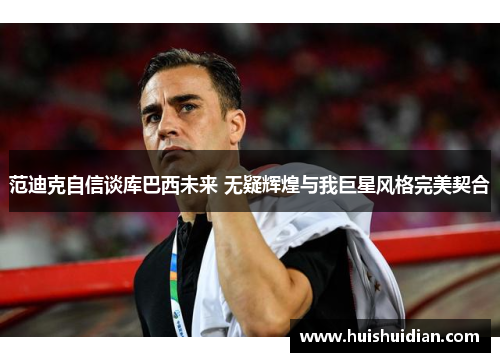 范迪克自信谈库巴西未来 无疑辉煌与我巨星风格完美契合 范迪克自信谈库巴西未来 无疑辉煌与我巨星风格完美契合