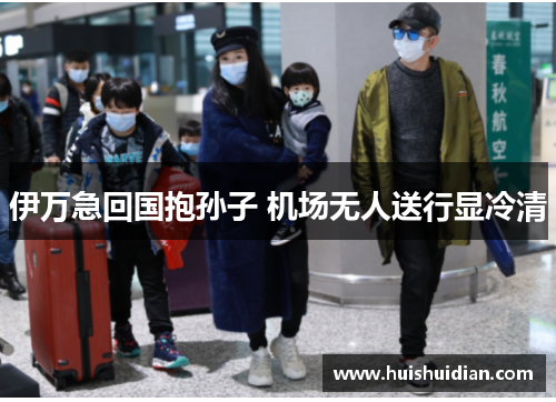 伊万急回国抱孙子 机场无人送行显冷清 伊万急回国抱孙子 机场无人送行显冷清