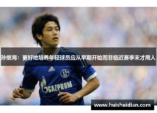 孙继海:更好地培养年轻球员应从早期开始而非临近赛季末才用人 孙继海:更好地培养年轻球员应从早期开始而非临近赛季末才用人