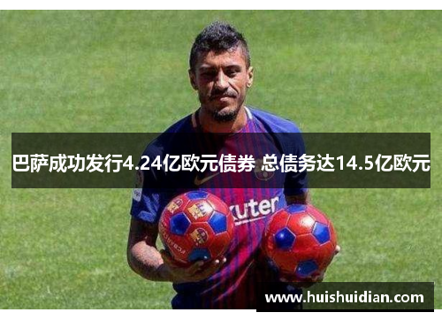 巴萨成功发行4.24亿欧元债券 总债务达14.5亿欧元 巴萨成功发行4.24亿欧元债券 总债务达14.5亿欧元