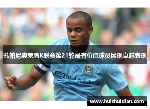 孔帕尼奥荣膺K联赛第21轮最有价值球员展现卓越表现 孔帕尼奥荣膺K联赛第21轮最有价值球员展现卓越表现