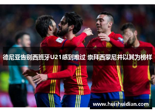 德尼亚告别西班牙U21感到难过 崇拜西蒙尼并以其为榜样 德尼亚告别西班牙U21感到难过 崇拜西蒙尼并以其为榜样