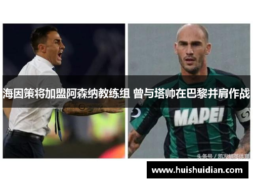 海因策将加盟阿森纳教练组 曾与塔帅在巴黎并肩作战 海因策将加盟阿森纳教练组 曾与塔帅在巴黎并肩作战