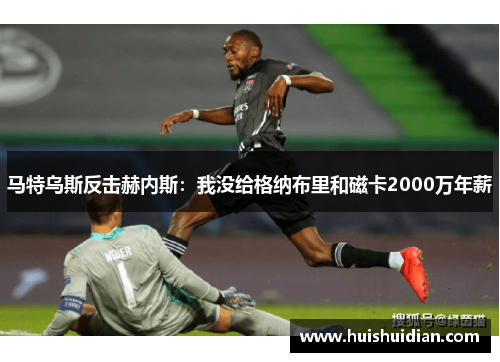 马特乌斯反击赫内斯:我没给格纳布里和磁卡2000万年薪 马特乌斯反击赫内斯:我没给格纳布里和磁卡2000万年薪